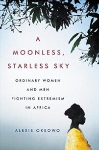 A Moonless, Starless Sky: Ordinary Women and Men Fighting Extremism in Africa by Alexis Okeowo