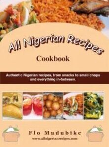 All Nigerian Recipes Cookbook by Flo Madubike All Nigerian Recipes Cookbook by Flo Madubike