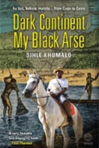 Dark Continent my Black Arse Dark Continent My Black Arse: By Bus, Boksie, Matola... from Cape to Cairo by Sihle Khumalo