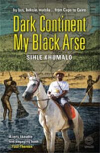 Dark Continent My Black Arse: By Bus, Boksie, Matola... from Cape to Cairo by Sihle Khumalo