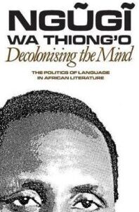 Decolonising the Mind Decolonising the Mind: The Politics of Language in African Literature by Ngũgĩ wa Thiong'o