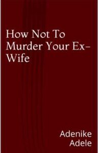 How Not To Murder Your Ex-Wife by Adenike Adele