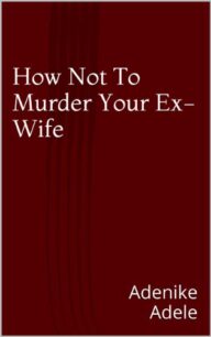 How Not To Murder Your Ex-Wife How Not To Murder Your Ex-Wife by Adenike Adele
