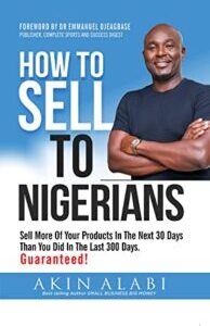 How To Sell To Nigerians How To Sell To Nigerians: Sell More Of Your Products In The Next 30 Days Than You Did In The Last 300 Days by Akin Alabi