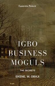 IGBO BUSINESS MOGULS_ THE SECRETS OF IGBO BUSINESSMEN IGBO BUSINESS MOGULS: THE SECRETS OF IGBO BUSINESSMEN BY EKENE. W. OBAJI