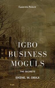 IGBO BUSINESS MOGULS_ THE SECRETS OF IGBO BUSINESSMEN IGBO BUSINESS MOGULS: THE SECRETS OF IGBO BUSINESSMEN BY EKENE. W. OBAJI