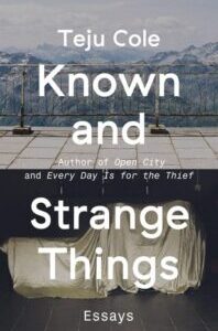 Known and Strange Things: Essays by Teju Cole
