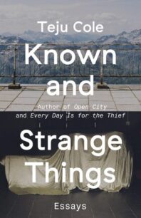 Known and Strange Things Known and Strange Things: Essays by Teju Cole