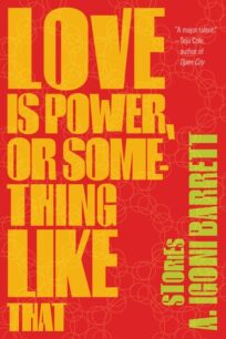 Love Is Power, or Something Like That_ Stories Love Is Power, or Something Like That: Stories by A. Igoni Barrett