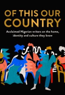 Of This Our Country - Acclaimed Nigerian Writers on the Home, Identity and Culture They Know