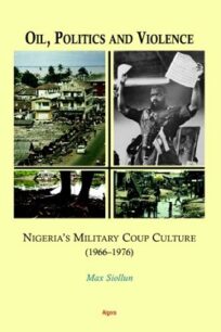 Oil, Politics and Violence: Nigeria's Military Coup Culture 1966-1976 by Max Siollun