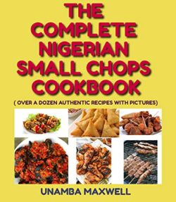 THE COMPLETE NIGERIAN SMALL CHOPS COOKBOOK The Complete Nigerian Small Chops Cookbook (Over A Dozen Authentic Recipes with Pictures) By Maxwell Unamba