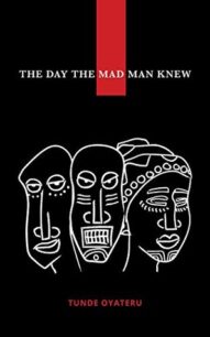 The Day The Mad Man Knew The Day The Mad Man Knew by Tunde Oyateru