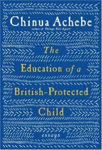 The Education of a British-Protected Child The Education of a British-Protected Child: Essays by Chinua Achebe