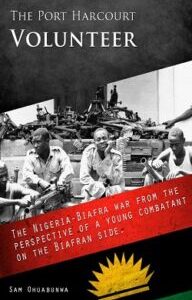 The PortHarcourt Volunteer The Port Harcourt Volunteer: The Nigeria-Biafra War from the Perspective of a Young Combatant on the Biafran Side by Sam Ohuabunwa