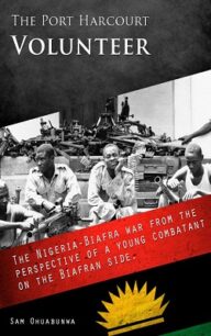 The Port Harcourt Volunteer: The Nigeria-Biafra War from the Perspective of a Young Combatant on the Biafran Side by Sam Ohuabunwa