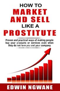 how to market and sell like a prostitute How to Market and Sell Like A Prostitute by Edwin Ngwane